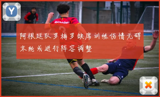 阿根廷队罗梅罗缺席训练伤情无碍末轮或进行阵容调整