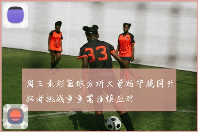 周三竞彩篮球分析火箭防守稳固开拓者挑战重重需谨慎应对