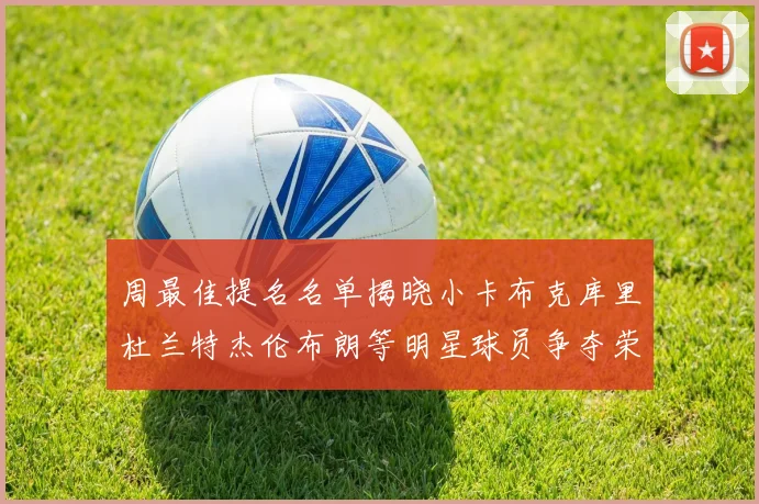 周最佳提名名单揭晓小卡布克库里杜兰特杰伦布朗等明星球员争夺荣誉
