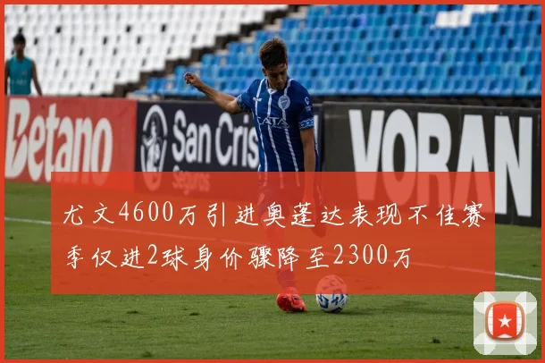 尤文4600万引进奥蓬达表现不佳赛季仅进2球身价骤降至2300万