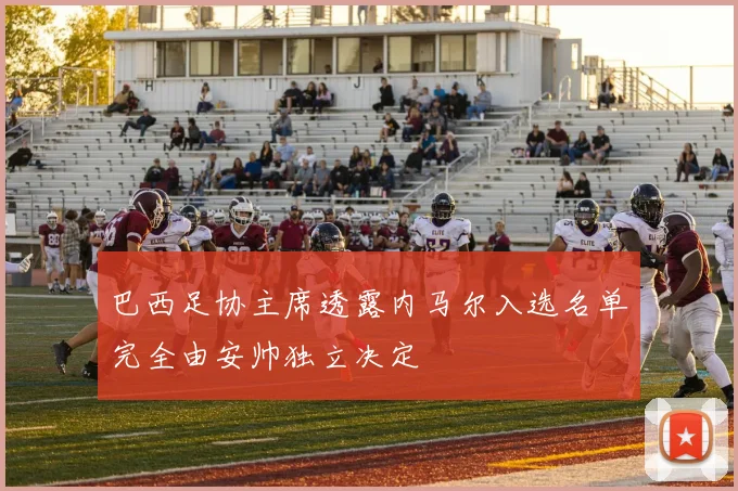 巴西足协主席透露内马尔入选名单完全由安帅独立决定