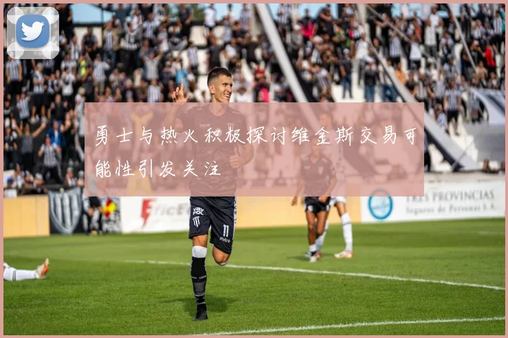 勇士与热火积极探讨维金斯交易可能性引发关注