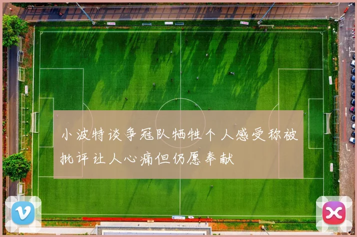 小波特谈争冠队牺牲个人感受称被批评让人心痛但仍愿奉献