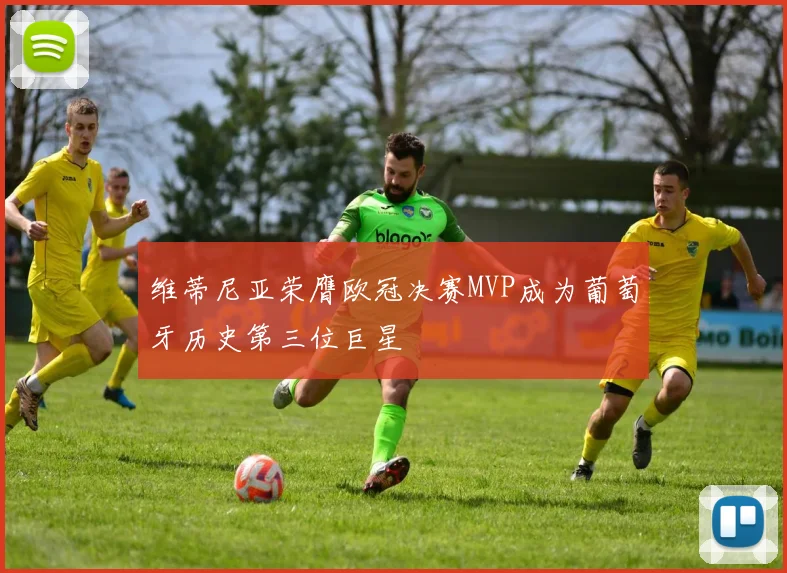 维蒂尼亚荣膺欧冠决赛MVP成为葡萄牙历史第三位巨星