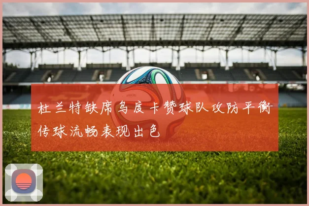 杜兰特缺席乌度卡赞球队攻防平衡传球流畅表现出色
