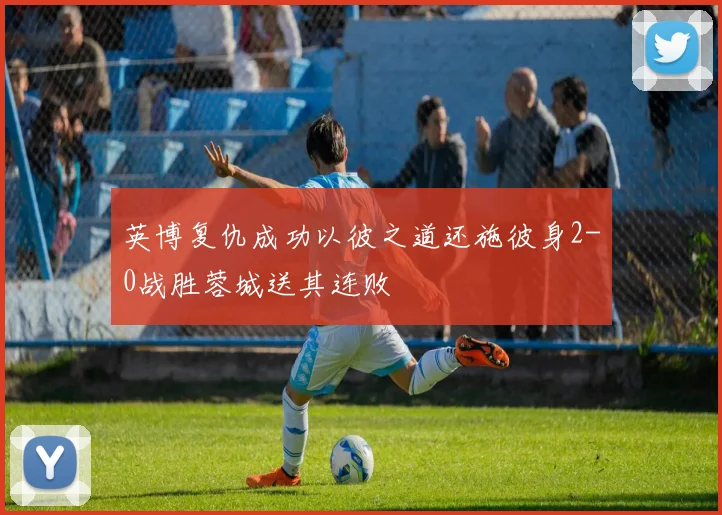英博复仇成功以彼之道还施彼身2-0战胜蓉城送其连败
