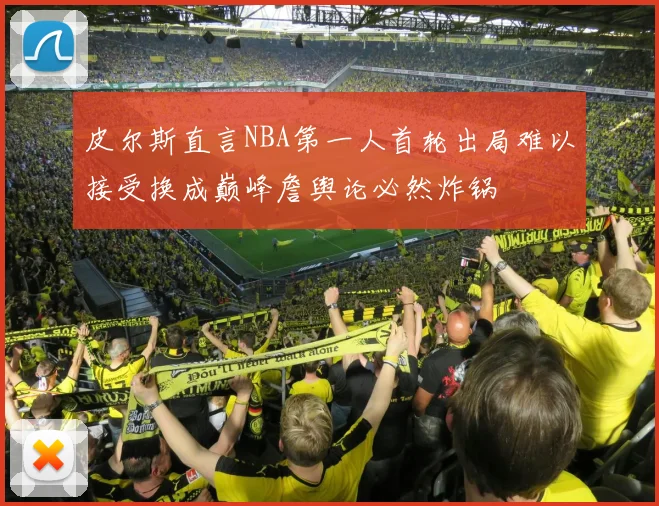 皮尔斯直言NBA第一人首轮出局难以接受换成巅峰詹舆论必然炸锅