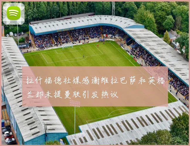 拉什福德社媒感谢维拉巴萨和英格兰却未提曼联引发热议