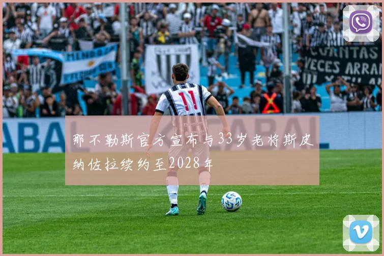 那不勒斯官方宣布与33岁老将斯皮纳佐拉续约至2028年