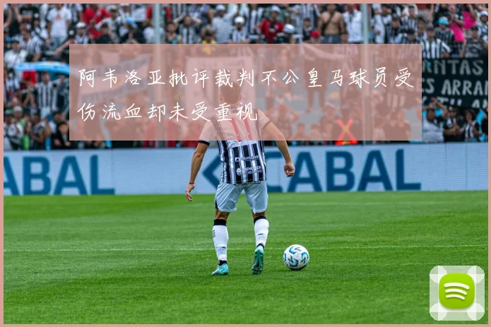 阿韦洛亚批评裁判不公皇马球员受伤流血却未受重视