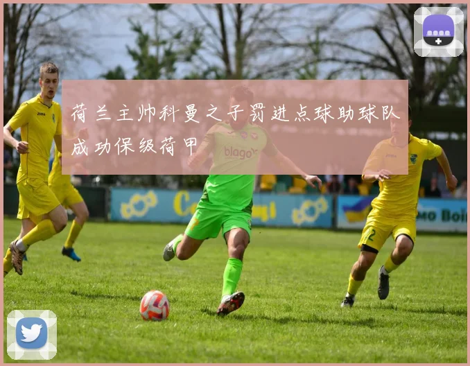 荷兰主帅科曼之子罚进点球助球队成功保级荷甲