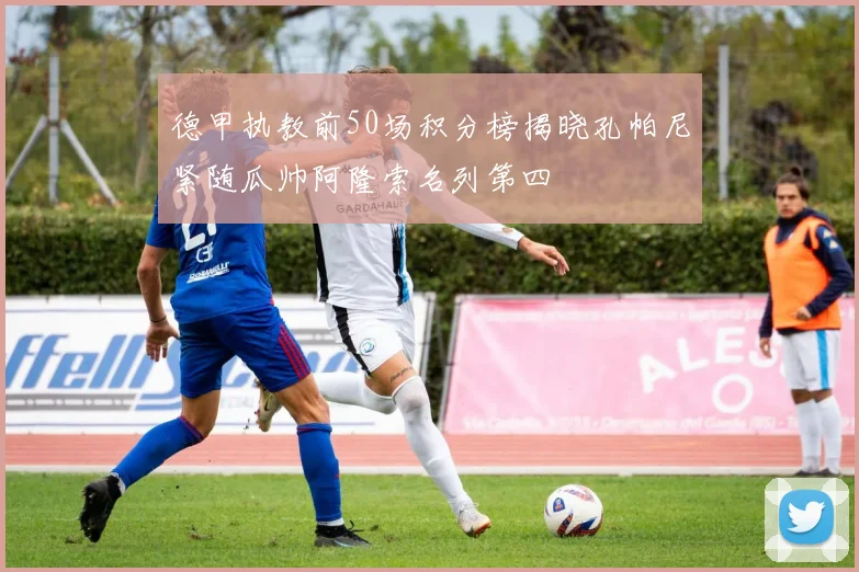 德甲执教前50场积分榜揭晓孔帕尼紧随瓜帅阿隆索名列第四