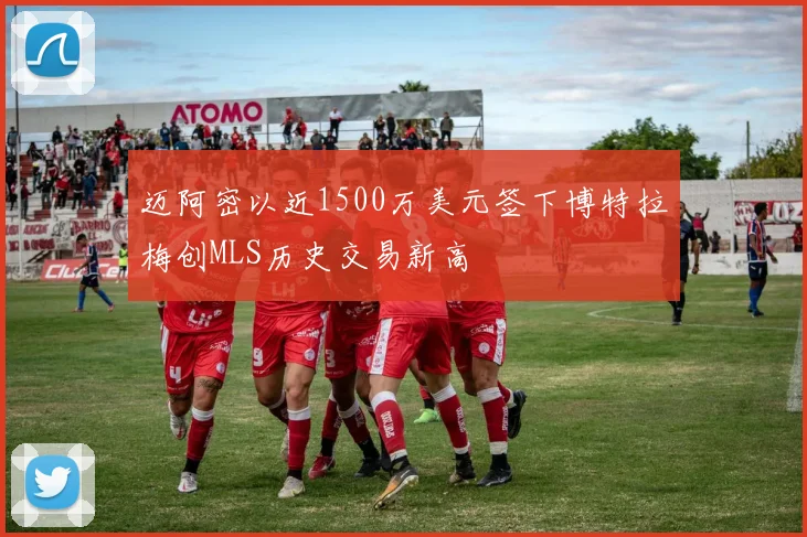 迈阿密以近1500万美元签下博特拉梅创MLS历史交易新高