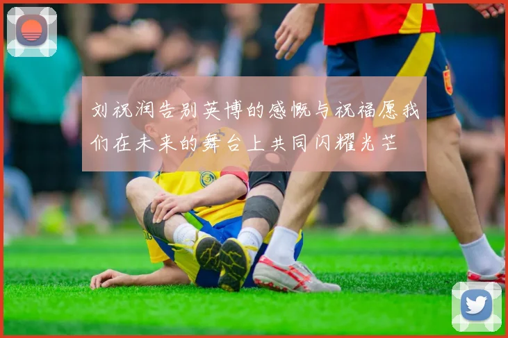 刘祝润告别英博的感慨与祝福愿我们在未来的舞台上共同闪耀光芒