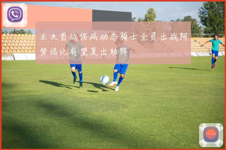东决首战伤病动态骑士全员出战阿努诺比有望复出助阵