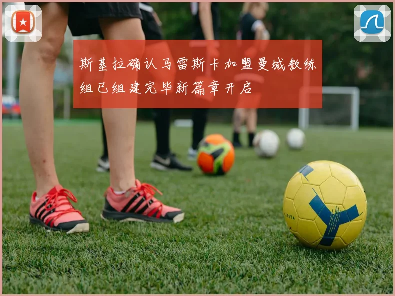斯基拉确认马雷斯卡加盟曼城教练组已组建完毕新篇章开启