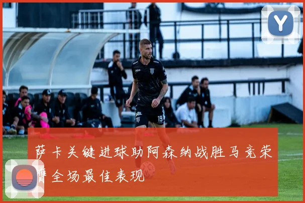 萨卡关键进球助阿森纳战胜马竞荣膺全场最佳表现