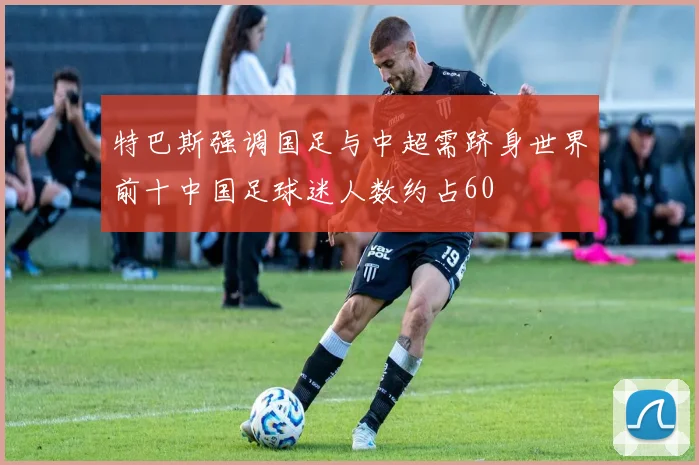 特巴斯强调国足与中超需跻身世界前十中国足球迷人数约占60