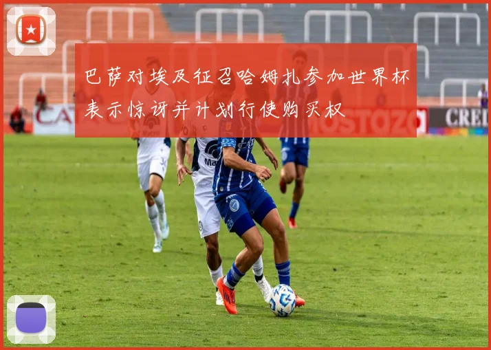 巴萨对埃及征召哈姆扎参加世界杯表示惊讶并计划行使购买权
