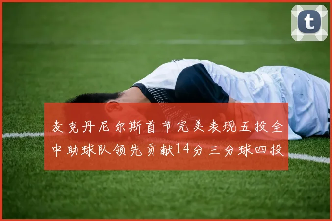 麦克丹尼尔斯首节完美表现五投全中助球队领先贡献14分三分球四投全中
