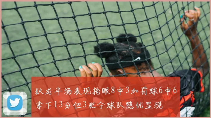 狄龙半场表现抢眼8中3加罚球6中6拿下13分但3犯令球队隐忧显现