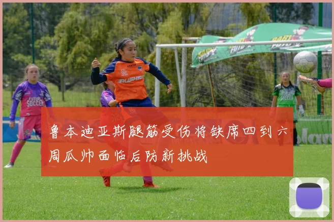 鲁本迪亚斯腿筋受伤将缺席四到六周瓜帅面临后防新挑战