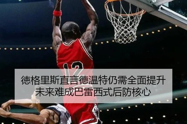 徳格里斯直言德温特仍需全面提升 未来难成巴雷西式后防核心